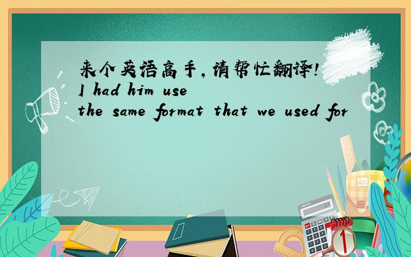 来个英语高手,请帮忙翻译! I had him use the same format that we used for