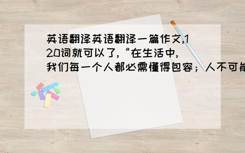 英语翻译英语翻译一篇作文,120词就可以了,“在生活中,我们每一个人都必需懂得包容；人不可能做到完美无缺,都可能有犯错的