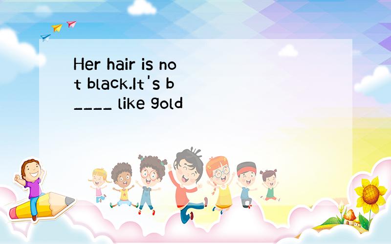 Her hair is not black.It's b____ like gold