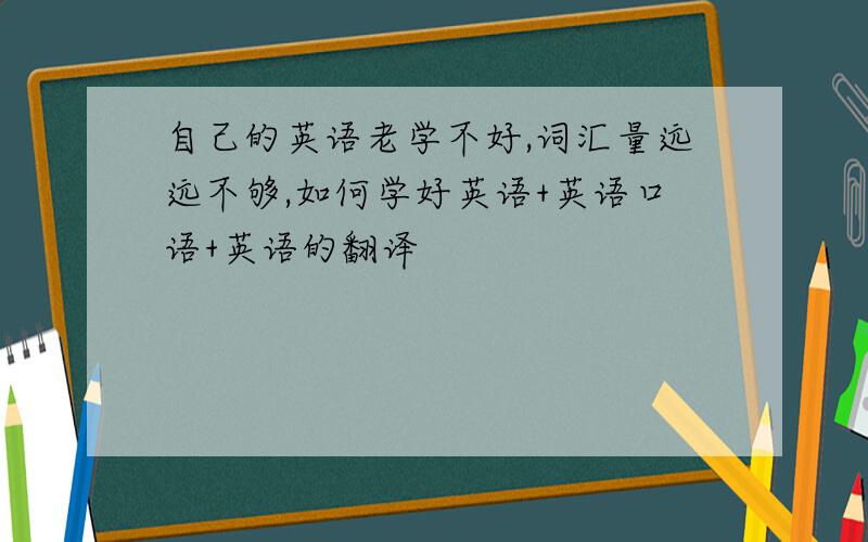 自己的英语老学不好,词汇量远远不够,如何学好英语+英语口语+英语的翻译