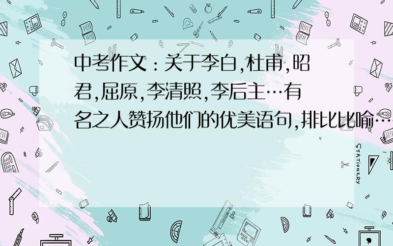 中考作文：关于李白,杜甫,昭君,屈原,李清照,李后主…有名之人赞扬他们的优美语句,排比比喻…要多