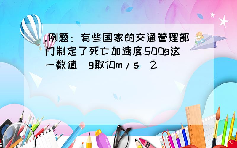 .例题：有些国家的交通管理部门制定了死亡加速度500g这一数值（g取10m/s^2)