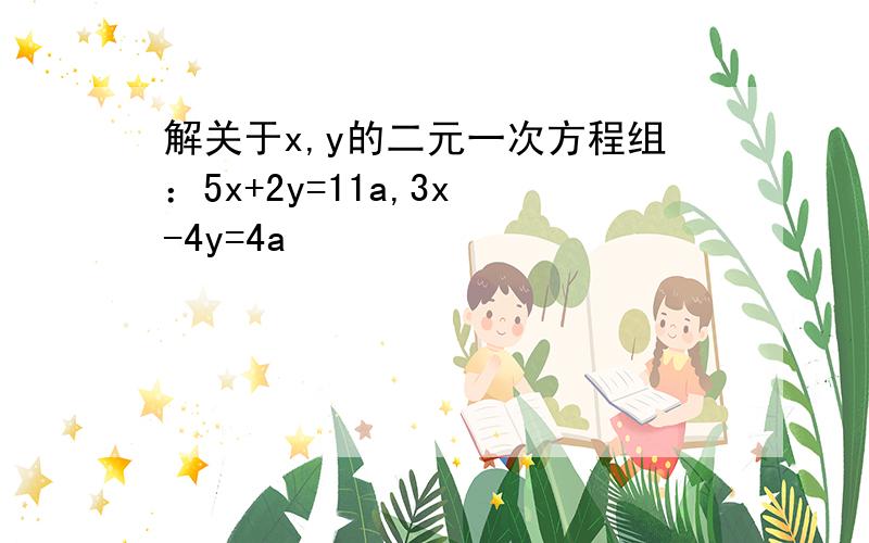 解关于x,y的二元一次方程组：5x+2y=11a,3x -4y=4a