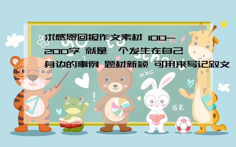 求感恩回报作文素材 100-200字 就是一个发生在自己身边的事例 题材新颖 可用来写记叙文哒~谢.