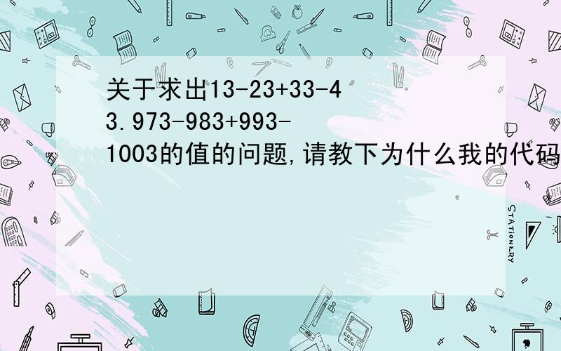 关于求出13-23+33-43.973-983+993-1003的值的问题,请教下为什么我的代码是错的