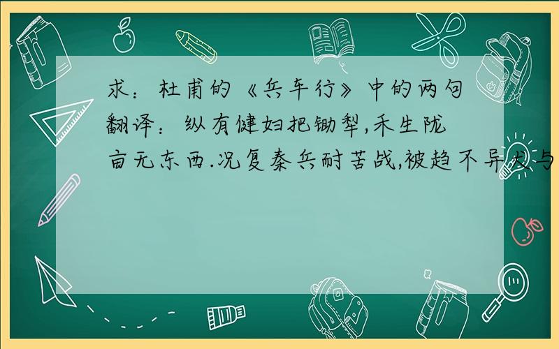 求：杜甫的《兵车行》中的两句翻译：纵有健妇把锄犁,禾生陇亩无东西.况复秦兵耐苦战,被趋不异犬与鸡.