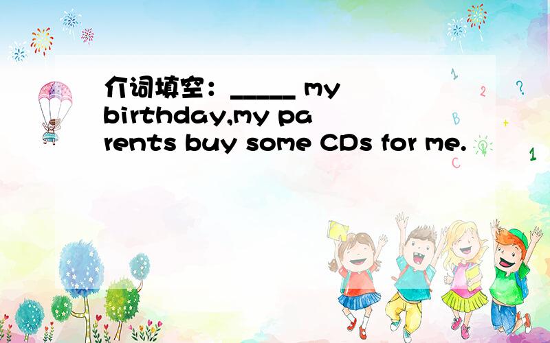 介词填空：_____ my birthday,my parents buy some CDs for me.