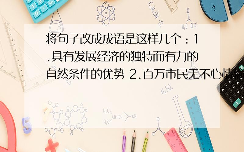 将句子改成成语是这样几个：1.具有发展经济的独特而有力的自然条件的优势 2.百万市民无不心情愉快,精神振奋提醒：是全程测