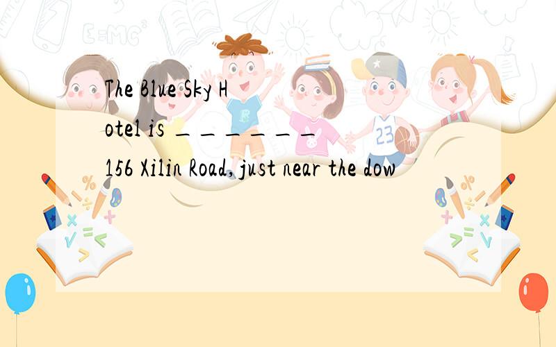 The Blue Sky Hotel is ______156 Xilin Road,just near the dow