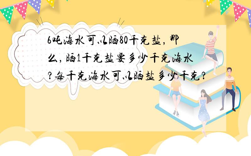 6吨海水可以晒80千克盐，那么，晒1千克盐要多少千克海水？每千克海水可以晒盐多少千克？