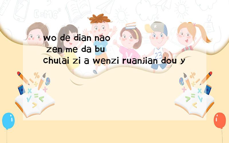 wo de dian nao zen me da bu chulai zi a wenzi ruanjian dou y