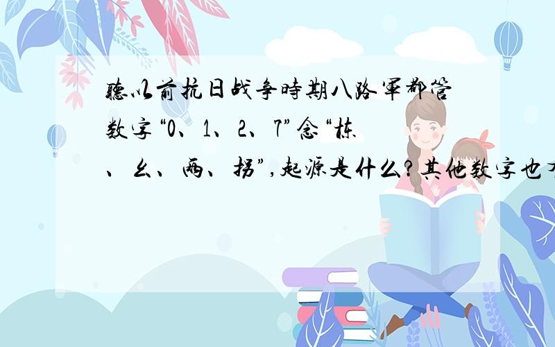 听以前抗日战争时期八路军都管数字“0、1、2、7”念“栋、幺、两、拐”,起源是什么?其他数字也有这样类念法的吗?