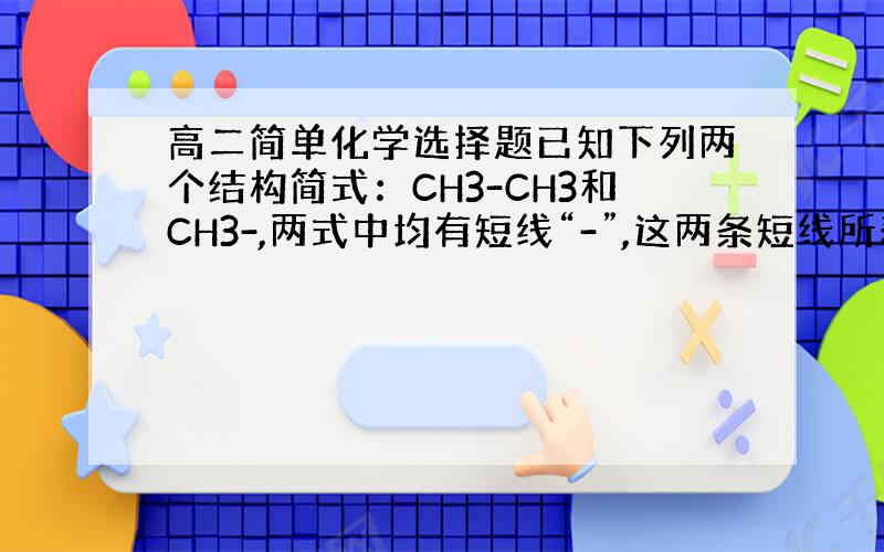 高二简单化学选择题已知下列两个结构简式：CH3-CH3和CH3-,两式中均有短线“-”,这两条短线所表示的意义是：A.前