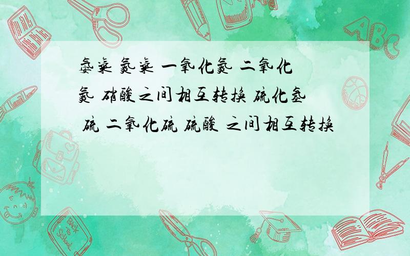 氨气 氮气 一氧化氮 二氧化氮 硝酸之间相互转换 硫化氢 硫 二氧化硫 硫酸 之间相互转换