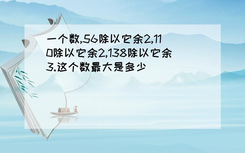 一个数,56除以它余2,110除以它余2,138除以它余3.这个数最大是多少