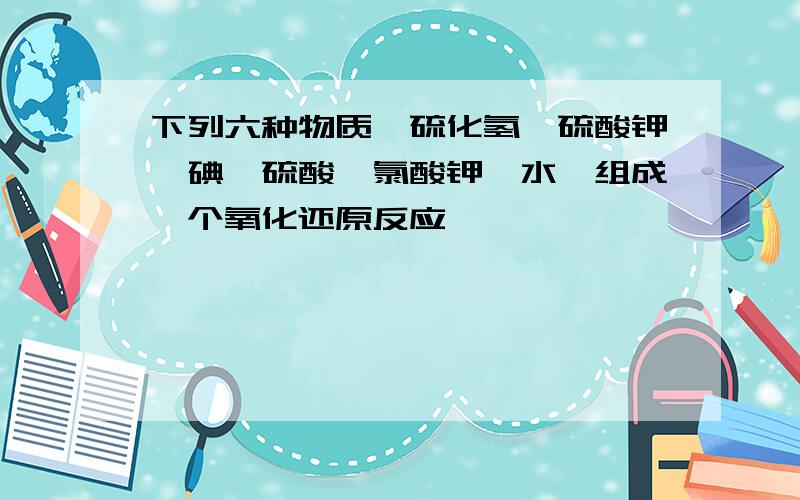 下列六种物质,硫化氢,硫酸钾,碘,硫酸,氯酸钾,水,组成一个氧化还原反应