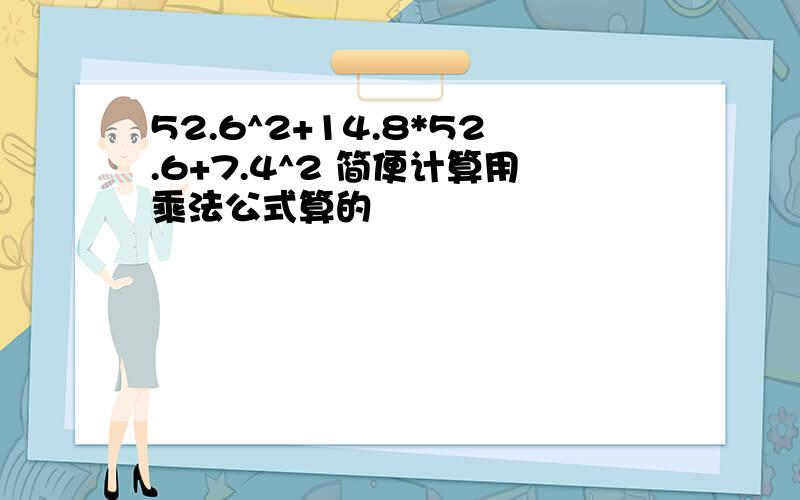 52.6^2+14.8*52.6+7.4^2 简便计算用乘法公式算的