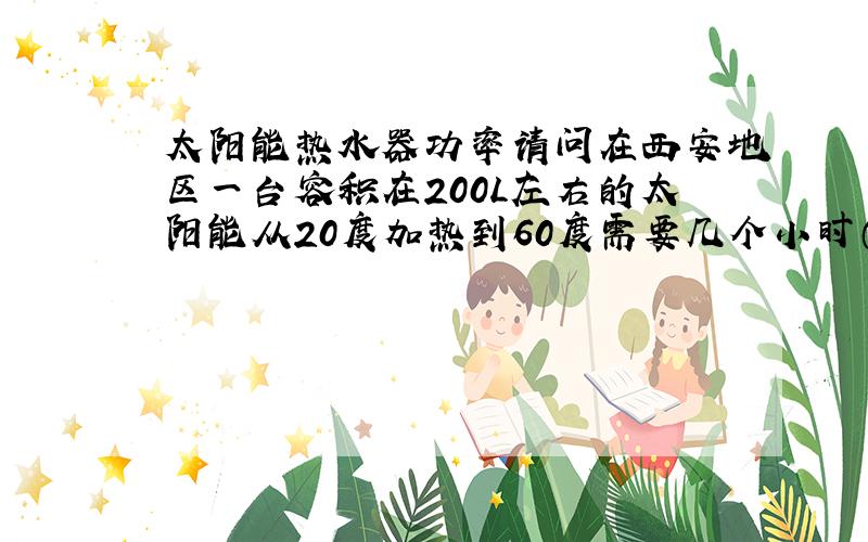 太阳能热水器功率请问在西安地区一台容积在200L左右的太阳能从20度加热到60度需要几个小时（冬季,晴朗天气）?西安地区