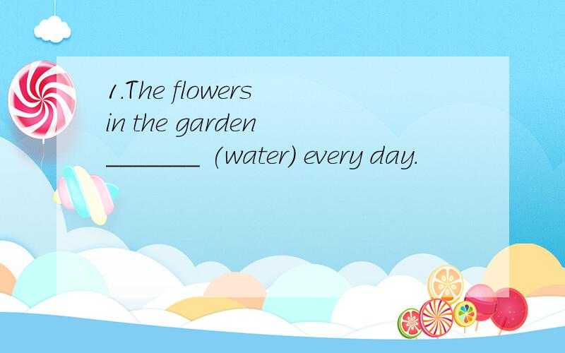 1.The flowers in the garden _______ (water) every day.