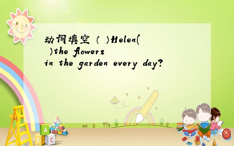 动词填空 （ ）Helen( ）the flowers in the garden every day?