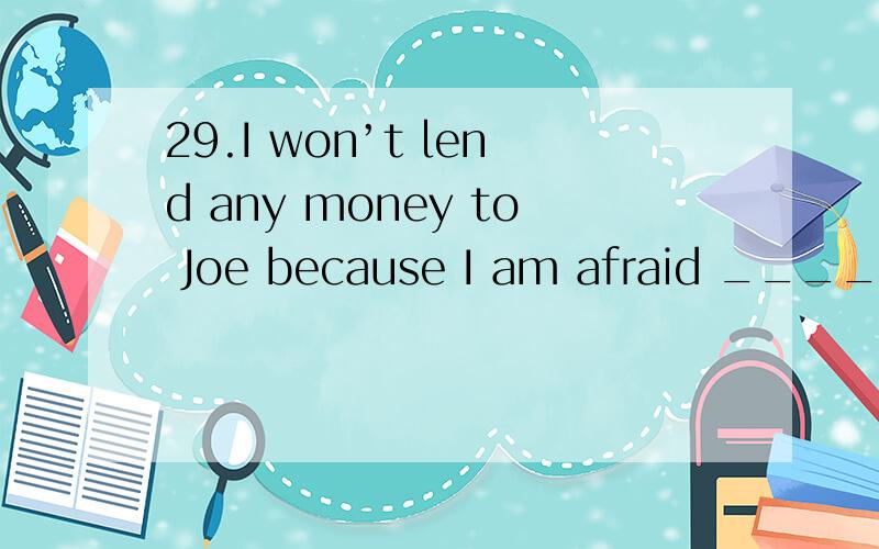 29.I won’t lend any money to Joe because I am afraid ______