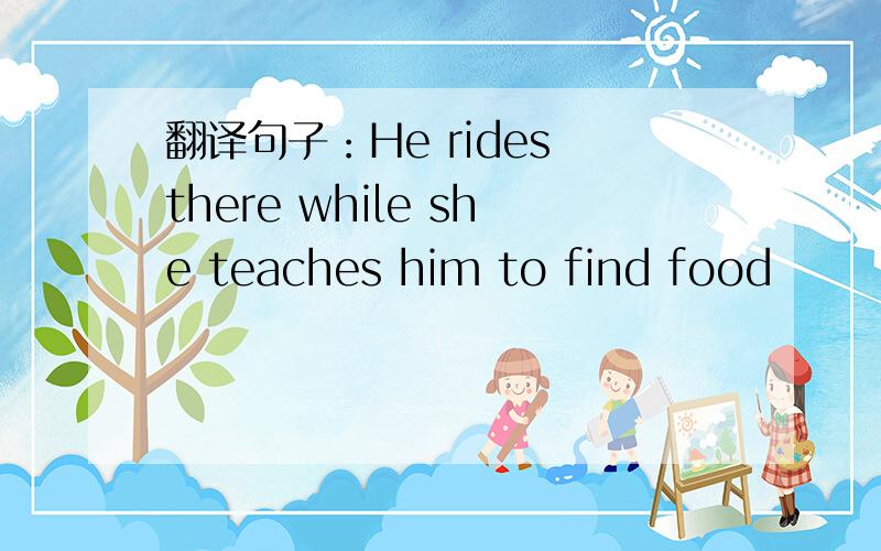 翻译句子：He rides there while she teaches him to find food