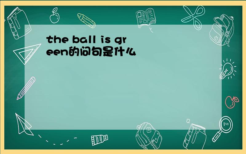 the ball is green的问句是什么