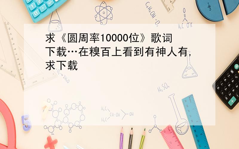 求《圆周率10000位》歌词下载…在糗百上看到有神人有,求下载