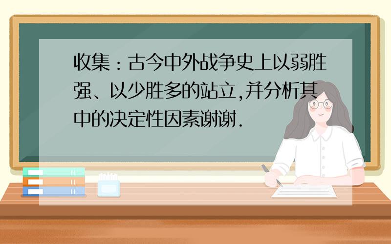 收集：古今中外战争史上以弱胜强、以少胜多的站立,并分析其中的决定性因素谢谢.