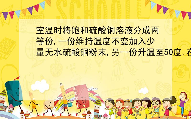 室温时将饱和硫酸铜溶液分成两等份,一份维持温度不变加入少量无水硫酸铜粉末,另一份升温至50度,在这两种情况下均保持不变的