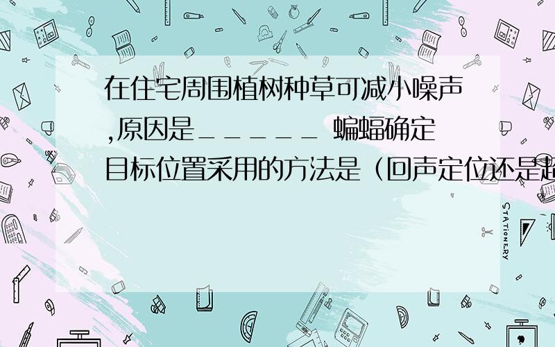 在住宅周围植树种草可减小噪声,原因是_____ 蝙蝠确定目标位置采用的方法是（回声定位还是超声波?） 在地震来临之前,常