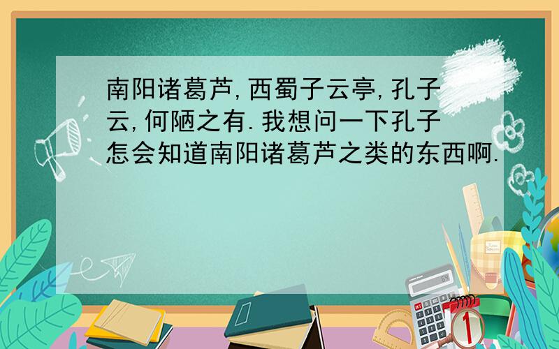 南阳诸葛芦,西蜀子云亭,孔子云,何陋之有.我想问一下孔子怎会知道南阳诸葛芦之类的东西啊.