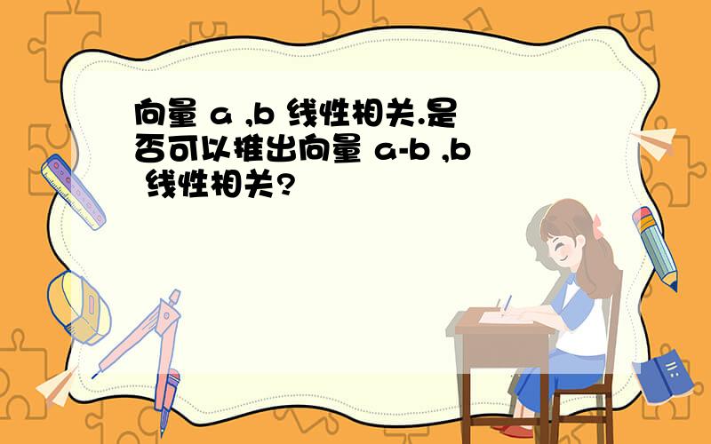 向量 a ,b 线性相关.是否可以推出向量 a-b ,b 线性相关?