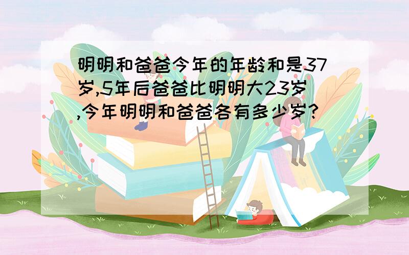 明明和爸爸今年的年龄和是37岁,5年后爸爸比明明大23岁,今年明明和爸爸各有多少岁?