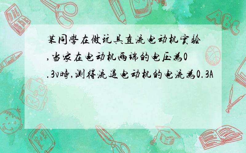 某同学在做玩具直流电动机实验,当家在电动机两端的电压为0.3v时,测得流过电动机的电流为0.3A