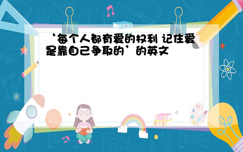 ‘每个人都有爱的权利 记住爱是靠自己争取的’的英文