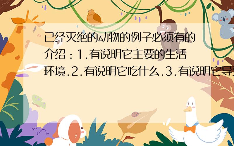 已经灭绝的动物的例子必须有的介绍：1.有说明它主要的生活环境.2.有说明它吃什么.3.有说明它导致灭绝的原因.注意：1.