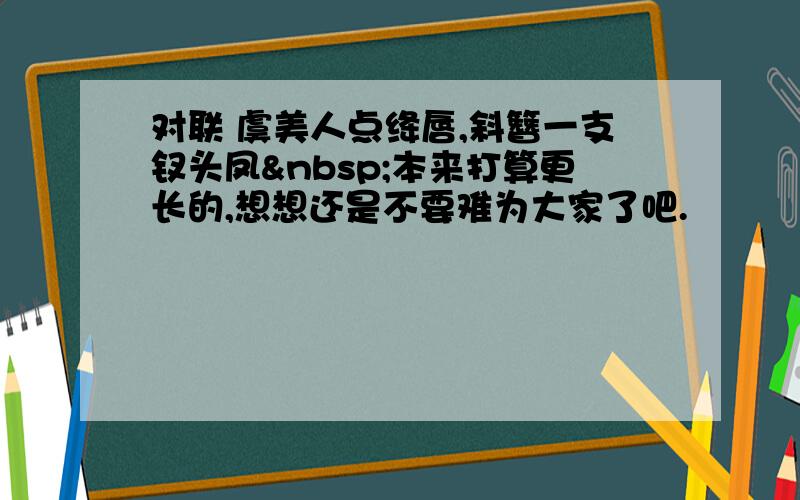 对联 虞美人点绛唇,斜簪一支钗头凤 本来打算更长的,想想还是不要难为大家了吧.