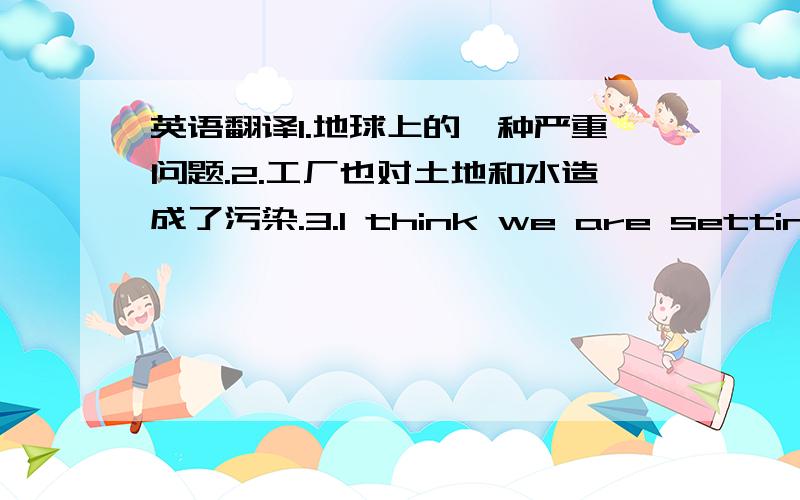 英语翻译1.地球上的一种严重问题.2.工厂也对土地和水造成了污染.3.I think we are setting a