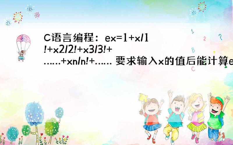 C语言编程：ex=1+x/1!+x2/2!+x3/3!+……+xn/n!+…… 要求输入x的值后能计算ex的值,用函数调