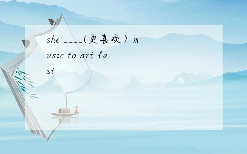 she ____(更喜欢）music to art last