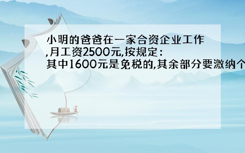 小明的爸爸在一家合资企业工作,月工资2500元,按规定：其中1600元是免税的,其余部分要激纳个人所得税,应纳税部分又要