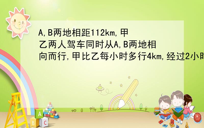 A,B两地相距112km,甲乙两人驾车同时从A,B两地相向而行,甲比乙每小时多行4km,经过2小时后两人相遇,求甲乙两人