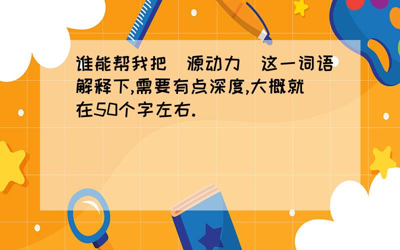 谁能帮我把（源动力）这一词语解释下,需要有点深度,大概就在50个字左右.