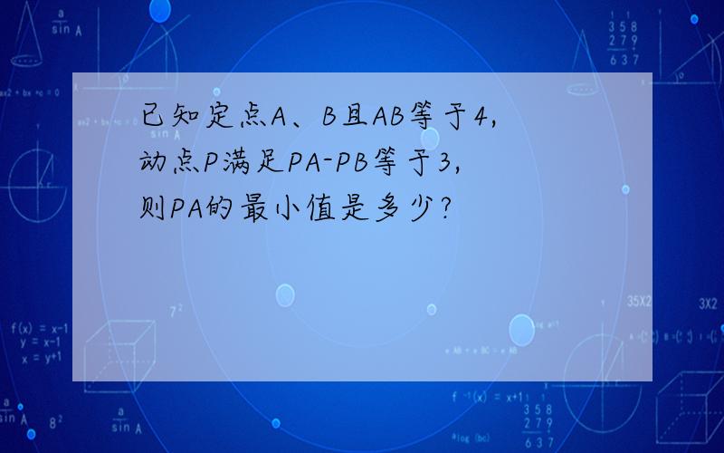 已知定点A、B且AB等于4,动点P满足PA-PB等于3,则PA的最小值是多少?