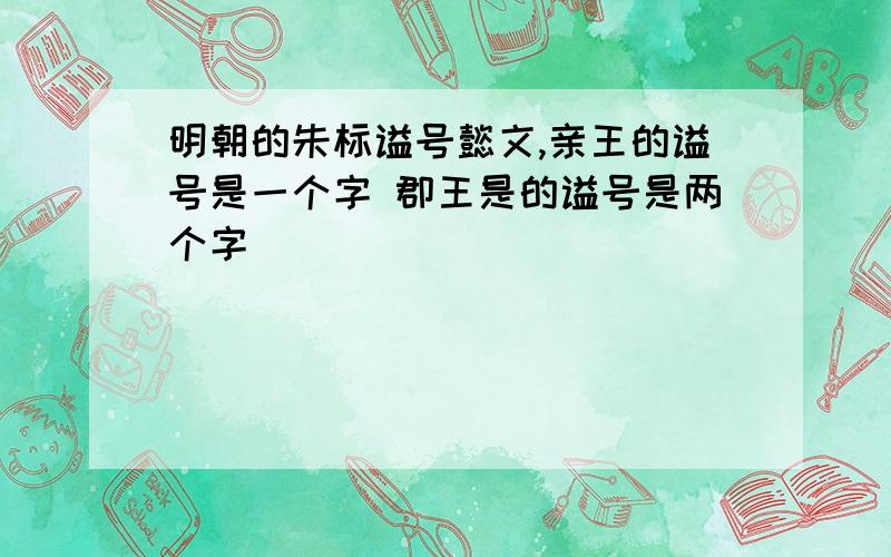 明朝的朱标谥号懿文,亲王的谥号是一个字 郡王是的谥号是两个字