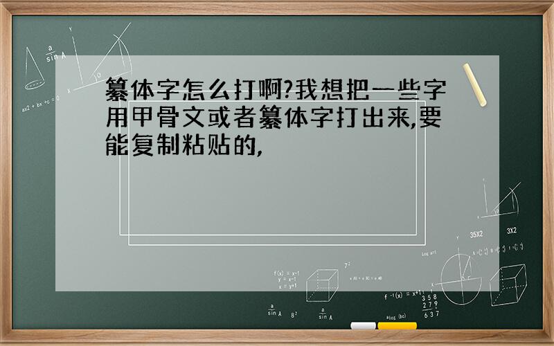 纂体字怎么打啊?我想把一些字用甲骨文或者纂体字打出来,要能复制粘贴的,