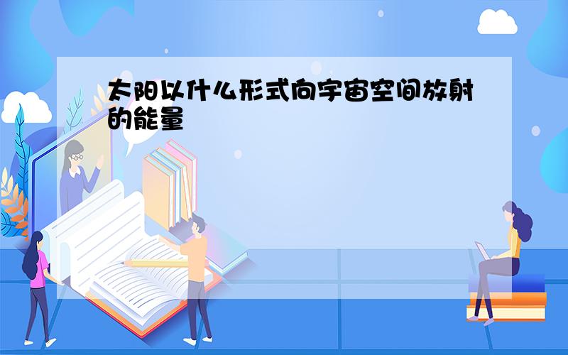 太阳以什么形式向宇宙空间放射的能量