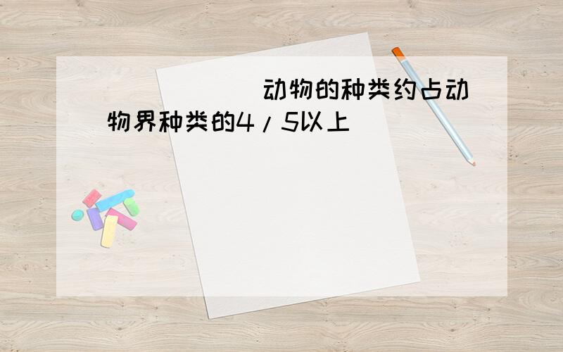 ______动物的种类约占动物界种类的4/5以上