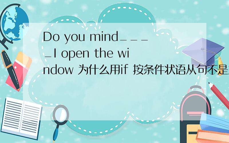 Do you mind____I open the window 为什么用if 按条件状语从句不是主将从现吗